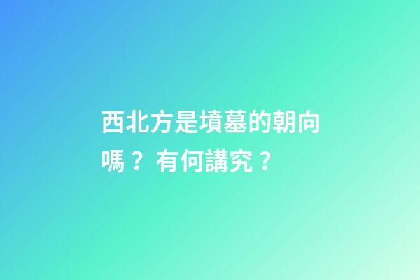 西北方是墳墓的朝向嗎？有何講究？